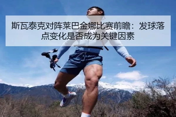 斯瓦泰克对阵莱巴金娜比赛前瞻：发球落点变化是否成为关键因素