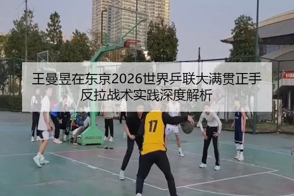 王曼昱在东京2026世界乒联大满贯正手反拉战术实践深度解析