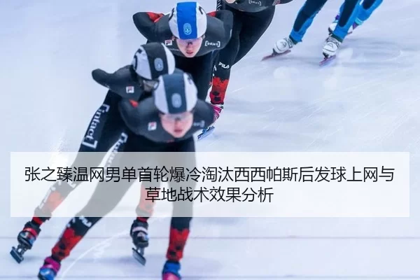 张之臻温网男单首轮爆冷淘汰西西帕斯后发球上网与草地战术效果分析